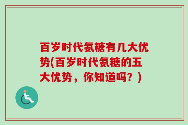 百岁时代氨糖有几大优势(百岁时代氨糖的五大优势，你知道吗？)