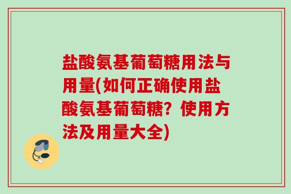 盐酸氨基葡萄糖用法与用量(如何正确使用盐酸氨基葡萄糖？使用方法及用量大全)