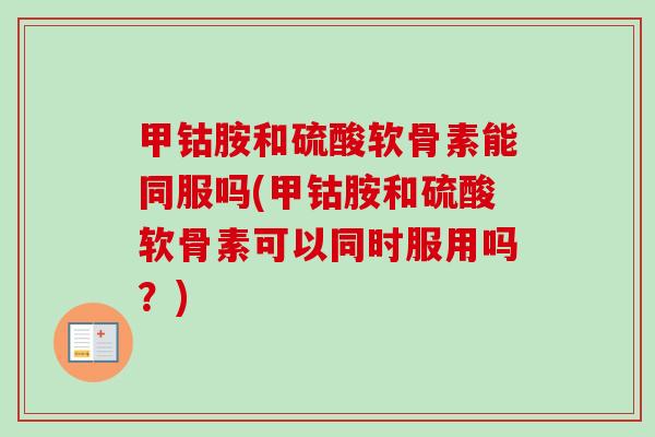 甲钴胺和硫酸软骨素能同服吗(甲钴胺和硫酸软骨素可以同时服用吗？)