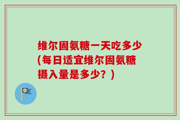 维尔固氨糖一天吃多少(每日适宜维尔固氨糖摄入量是多少？)