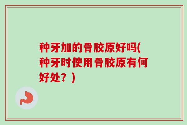 种牙加的骨胶原好吗(种牙时使用骨胶原有何好处？)