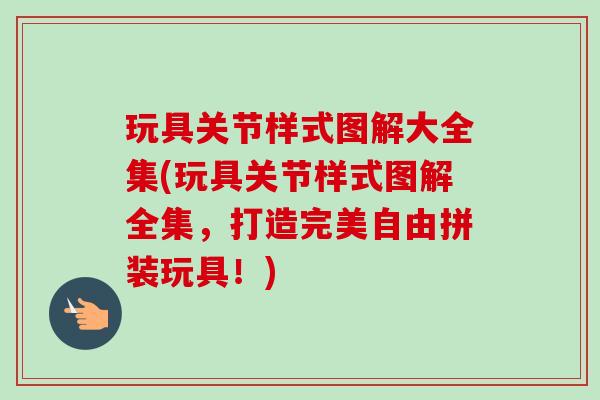 玩具关节样式图解大全集(玩具关节样式图解全集，打造完美自由拼装玩具！)