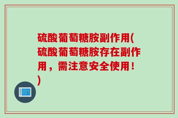硫酸葡萄糖胺副作用(硫酸葡萄糖胺存在副作用，需注意安全使用！)