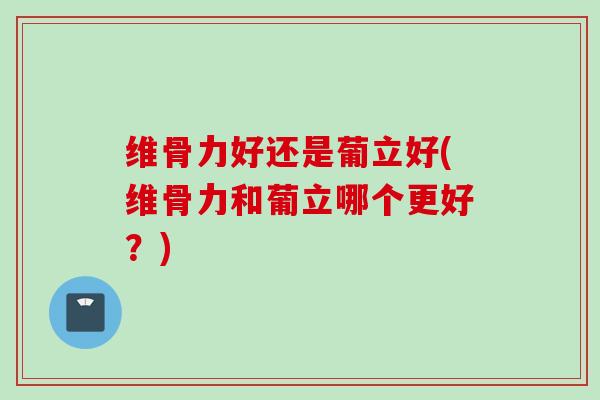 维骨力好还是葡立好(维骨力和葡立哪个更好？)