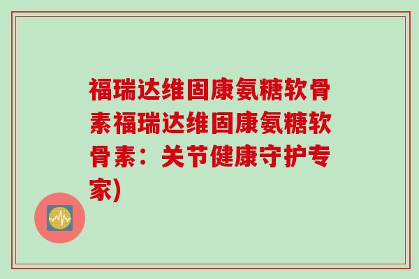 福瑞达维固康氨糖软骨素福瑞达维固康氨糖软骨素：关节健康守护专家)