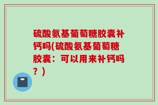 硫酸氨基葡萄糖胶囊补钙吗(硫酸氨基葡萄糖胶囊：可以用来补钙吗？)