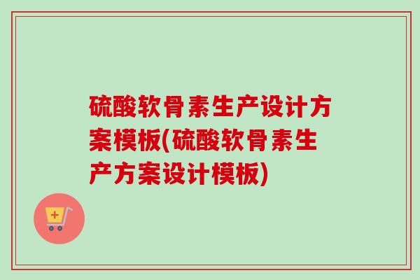 硫酸软骨素生产设计方案模板(硫酸软骨素生产方案设计模板)