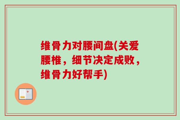 维骨力对腰间盘(关爱腰椎，细节决定成败，维骨力好帮手)
