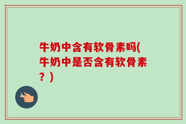牛奶中含有软骨素吗(牛奶中是否含有软骨素？)