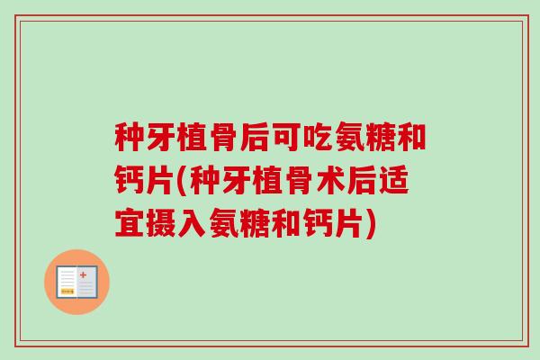 种牙植骨后可吃氨糖和钙片(种牙植骨术后适宜摄入氨糖和钙片)