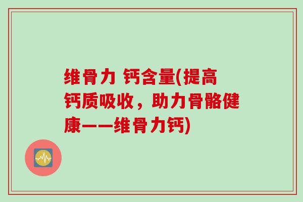 维骨力 钙含量(提高钙质吸收，助力骨骼健康——维骨力钙)
