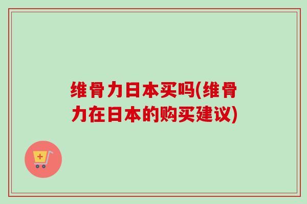 维骨力日本买吗(维骨力在日本的购买建议)