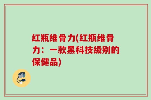 红瓶维骨力(红瓶维骨力：一款黑科技级别的保健品)
