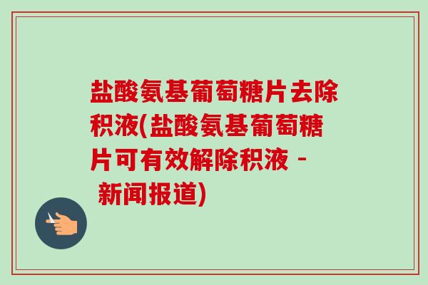 盐酸氨基葡萄糖片去除积液(盐酸氨基葡萄糖片可有效解除积液 - 新闻报道)