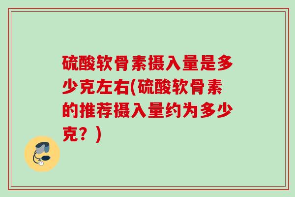 硫酸软骨素摄入量是多少克左右(硫酸软骨素的推荐摄入量约为多少克？)