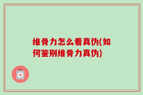 维骨力怎么看真伪(如何鉴别维骨力真伪)