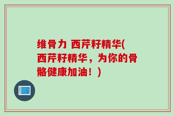 维骨力 西芹籽精华(西芹籽精华，为你的骨骼健康加油！)