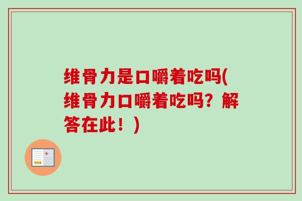 维骨力是口嚼着吃吗(维骨力口嚼着吃吗？解答在此！)