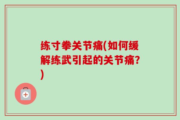 练寸拳关节痛(如何缓解练武引起的关节痛？)
