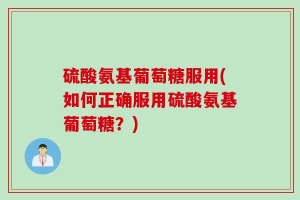硫酸氨基葡萄糖服用(如何正确服用硫酸氨基葡萄糖？)