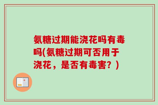 氨糖过期能浇花吗有毒吗(氨糖过期可否用于浇花，是否有毒害？)