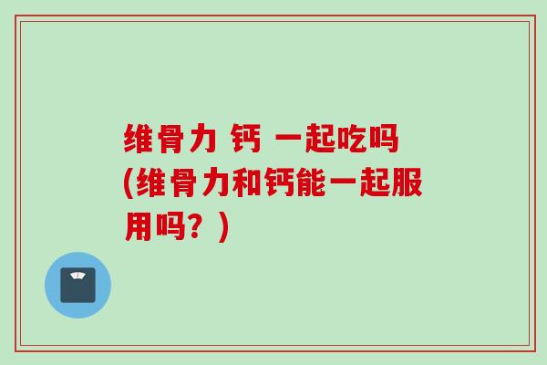 维骨力 钙 一起吃吗(维骨力和钙能一起服用吗？)