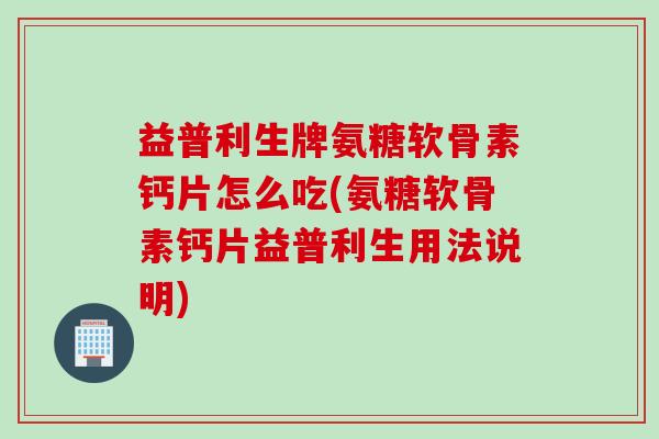 益普利生牌氨糖软骨素钙片怎么吃(氨糖软骨素钙片益普利生用法说明)