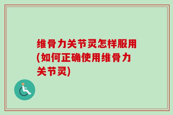 维骨力关节灵怎样服用(如何正确使用维骨力关节灵) 维骨力关节灵怎样服用(如何正确使用维骨力关节灵)