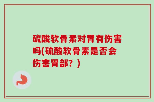 硫酸软骨素对胃有伤害吗(硫酸软骨素是否会伤害胃部？)