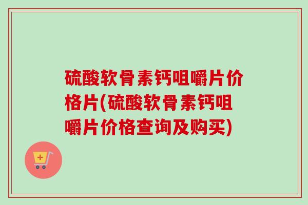 硫酸软骨素钙咀嚼片价格片(硫酸软骨素钙咀嚼片价格查询及购买)
