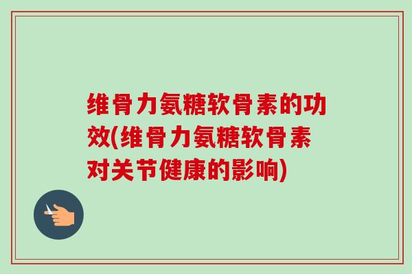 维骨力氨糖软骨素的功效(维骨力氨糖软骨素对关节健康的影响)