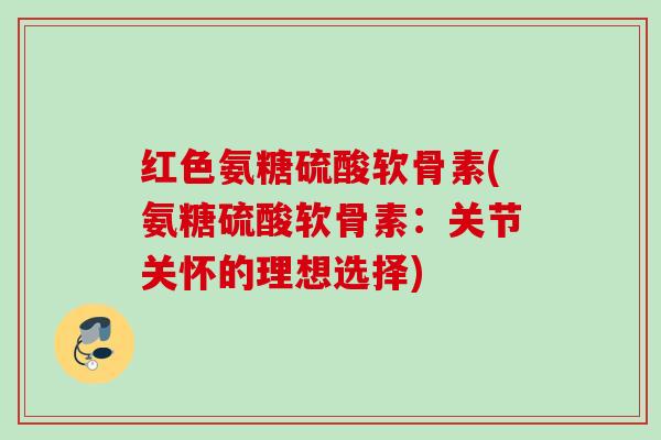 红色氨糖硫酸软骨素(氨糖硫酸软骨素：关节关怀的理想选择)