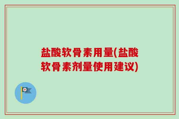 盐酸软骨素用量(盐酸软骨素剂量使用建议)