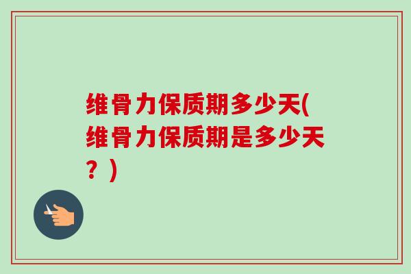 维骨力保质期多少天(维骨力保质期是多少天？)