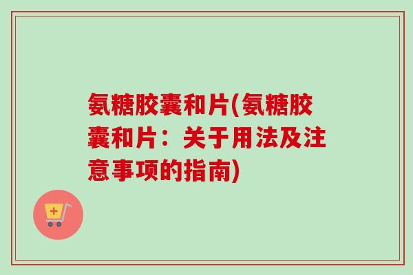 氨糖胶囊和片(氨糖胶囊和片：关于用法及注意事项的指南)