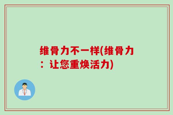 维骨力不一样(维骨力：让您重焕活力)