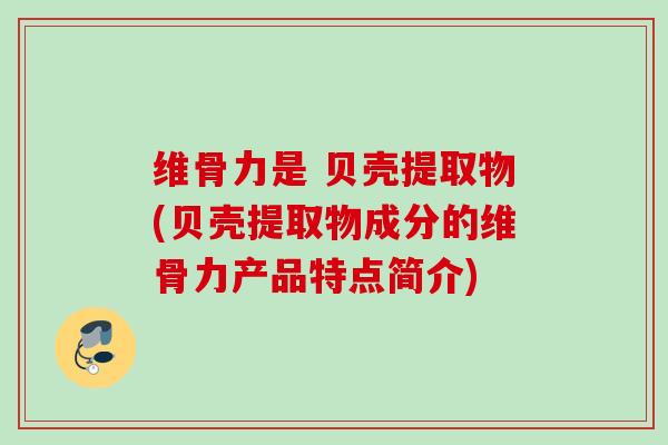 维骨力是 贝壳提取物(贝壳提取物成分的维骨力产品特点简介)