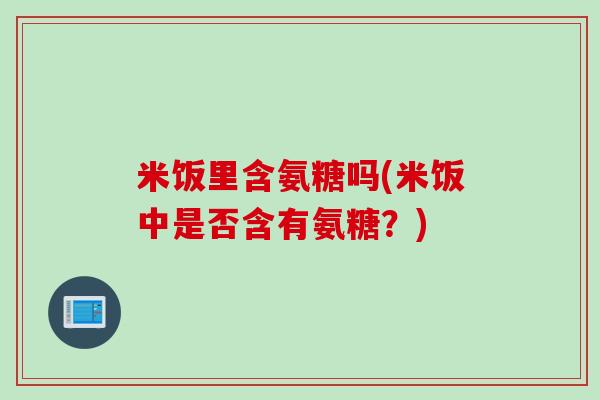 米饭里含氨糖吗(米饭中是否含有氨糖？)