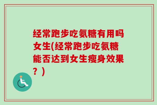 经常跑步吃氨糖有用吗女生(经常跑步吃氨糖能否达到女生瘦身效果？)