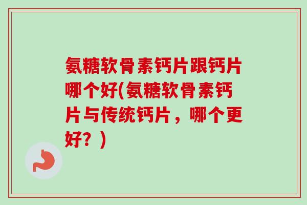 氨糖软骨素钙片跟钙片哪个好(氨糖软骨素钙片与传统钙片，哪个更好？)