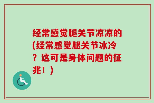 经常感觉腿关节凉凉的(经常感觉腿关节冰冷?这可是身体问题的征兆!) 经常感觉腿关节凉凉的(经常感觉腿关节冰冷?这可是身体问题的征兆!)