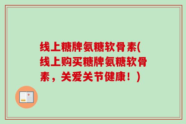 线上糖牌氨糖软骨素(线上购买糖牌氨糖软骨素，关爱关节健康！)