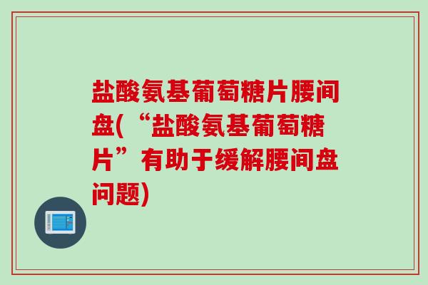 盐酸氨基葡萄糖片腰间盘(“盐酸氨基葡萄糖片”有助于缓解腰间盘问题) 盐酸氨基葡萄糖片腰间盘(“盐酸氨基葡萄糖片”有助于缓解腰间盘问题)