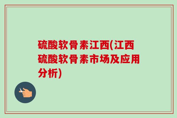硫酸软骨素江西(江西硫酸软骨素市场及应用分析)
