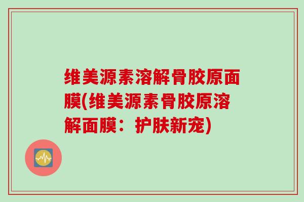 维美源素溶解骨胶原面膜(维美源素骨胶原溶解面膜：护肤新宠)
