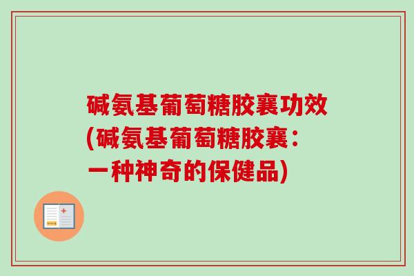 碱氨基葡萄糖胶襄功效(碱氨基葡萄糖胶襄：一种神奇的保健品)