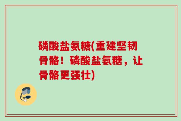磷酸盐氨糖(重建坚韧骨骼！磷酸盐氨糖，让骨骼更强壮)