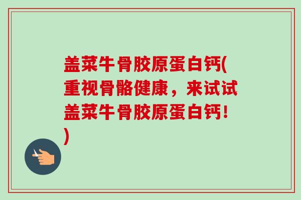 盖菜牛骨胶原蛋白钙(重视骨骼健康，来试试盖菜牛骨胶原蛋白钙！)
