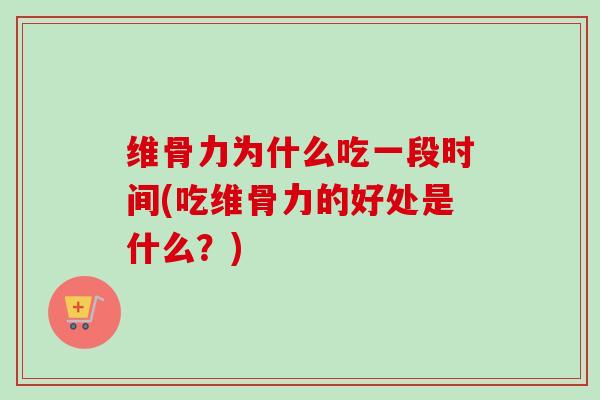 维骨力为什么吃一段时间(吃维骨力的好处是什么？)