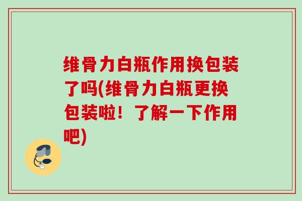维骨力白瓶作用换包装了吗(维骨力白瓶更换包装啦！了解一下作用吧)